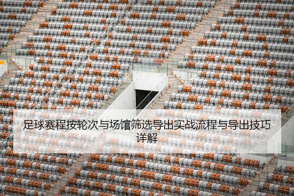 足球赛程按轮次与场馆筛选导出实战流程与导出技巧详解